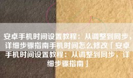 安卓手机时间设置教程：从调整到同步，详细步骤指南手机时间怎么修改「安卓手机时间设置教程：从调整到同步，详细步骤指南」